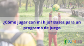 ¿Cómo jugar con mi hijo? Bases para un programa de juego